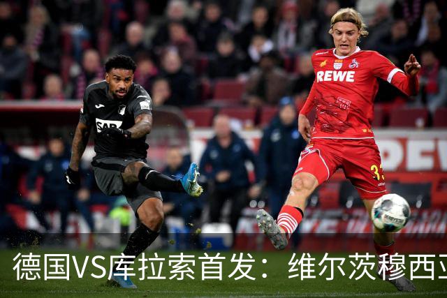 德国VS库拉索首发：维尔茨穆西亚拉配萨内 诺伊尔首发
